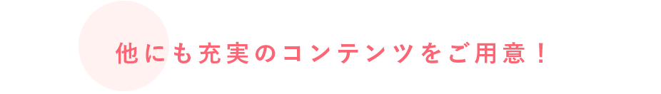 他にも充実のコンテンツをご用意